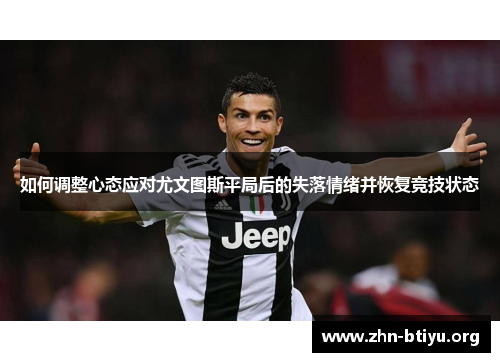 如何调整心态应对尤文图斯平局后的失落情绪并恢复竞技状态 如何调整心态应对尤文图斯平局后的失落情绪并恢复竞技状态