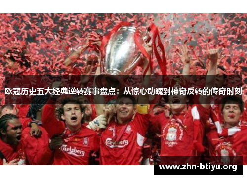 欧冠历史五大经典逆转赛事盘点:从惊心动魄到神奇反转的传奇时刻 欧冠历史五大经典逆转赛事盘点:从惊心动魄到神奇反转的传奇时刻