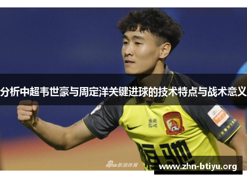 分析中超韦世豪与周定洋关键进球的技术特点与战术意义 分析中超韦世豪与周定洋关键进球的技术特点与战术意义