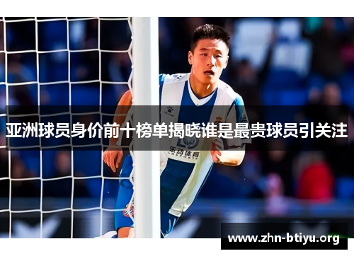 亚洲球员身价前十榜单揭晓谁是最贵球员引关注 亚洲球员身价前十榜单揭晓谁是最贵球员引关注