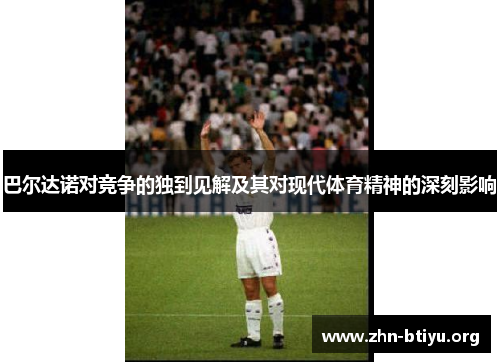 巴尔达诺对竞争的独到见解及其对现代体育精神的深刻影响 巴尔达诺对竞争的独到见解及其对现代体育精神的深刻影响