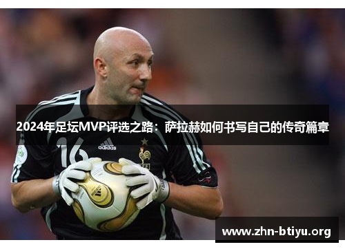 2024年足坛MVP评选之路:萨拉赫如何书写自己的传奇篇章 2024年足坛MVP评选之路:萨拉赫如何书写自己的传奇篇章