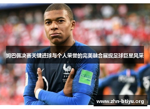 姆巴佩决赛关键进球与个人荣誉的完美融合展现足球巨星风采 姆巴佩决赛关键进球与个人荣誉的完美融合展现足球巨星风采