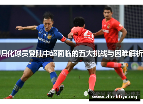 归化球员登陆中超面临的五大挑战与困难解析 归化球员登陆中超面临的五大挑战与困难解析