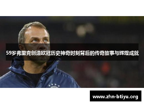 59岁弗里克创造欧冠历史神奇时刻背后的传奇故事与辉煌成就