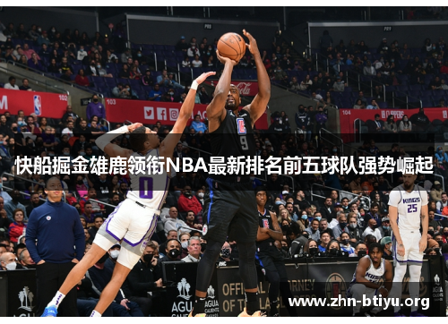 快船掘金雄鹿领衔NBA最新排名前五球队强势崛起 快船掘金雄鹿领衔NBA最新排名前五球队强势崛起