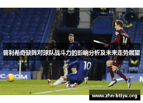 普利希奇缺阵对球队战斗力的影响分析及未来走势展望 普利希奇缺阵对球队战斗力的影响分析及未来走势展望