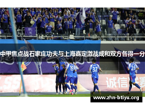 中甲焦点战石家庄功夫与上海嘉定激战成和双方各得一分 中甲焦点战石家庄功夫与上海嘉定激战成和双方各得一分