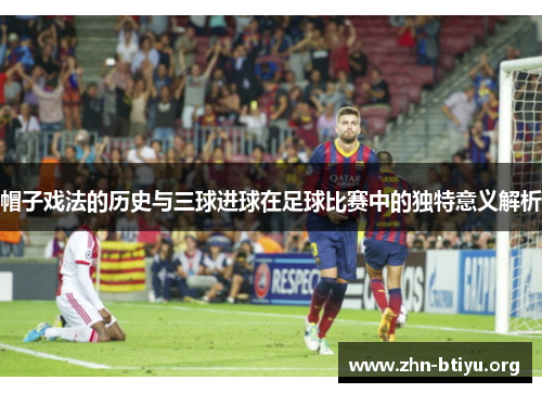 帽子戏法的历史与三球进球在足球比赛中的独特意义解析 帽子戏法的历史与三球进球在足球比赛中的独特意义解析