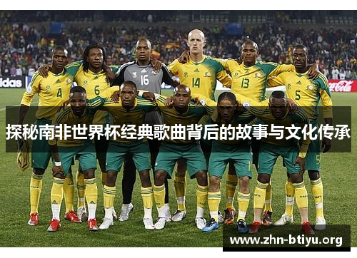 探秘南非世界杯经典歌曲背后的故事与文化传承 探秘南非世界杯经典歌曲背后的故事与文化传承