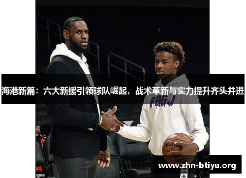 海港新篇:六大新援引领球队崛起,战术革新与实力提升齐头并进 海港新篇:六大新援引领球队崛起,战术革新与实力提升齐头并进
