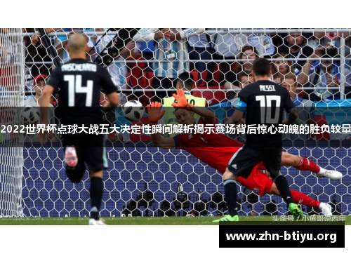 2022世界杯点球大战五大决定性瞬间解析揭示赛场背后惊心动魄的胜负较量 2022世界杯点球大战五大决定性瞬间解析揭示赛场背后惊心动魄的胜负较量