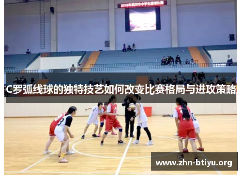 C罗弧线球的独特技艺如何改变比赛格局与进攻策略 C罗弧线球的独特技艺如何改变比赛格局与进攻策略