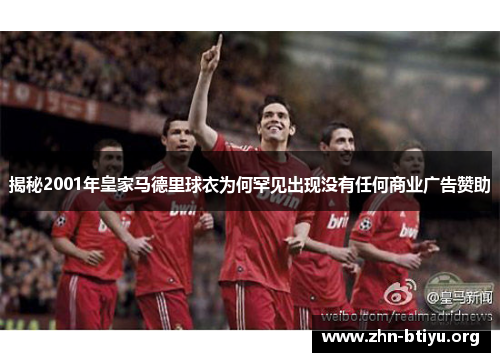 揭秘2001年皇家马德里球衣为何罕见出现没有任何商业广告赞助 揭秘2001年皇家马德里球衣为何罕见出现没有任何商业广告赞助