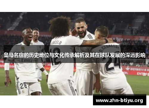 皇马名宿的历史地位与文化传承解析及其在球队发展的深远影响 皇马名宿的历史地位与文化传承解析及其在球队发展的深远影响