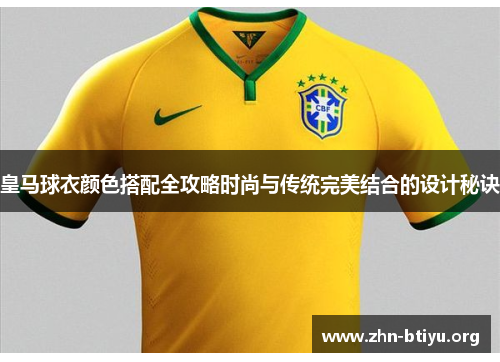 皇马球衣颜色搭配全攻略时尚与传统完美结合的设计秘诀 皇马球衣颜色搭配全攻略时尚与传统完美结合的设计秘诀