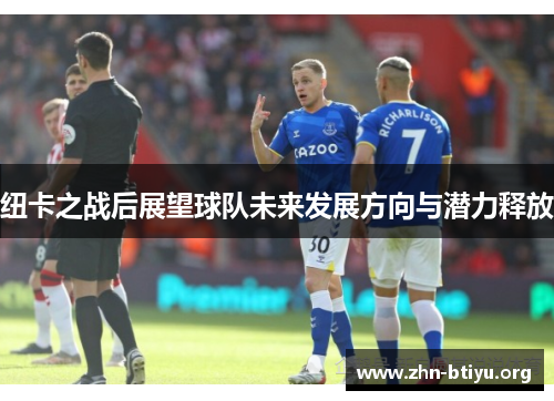 纽卡之战后展望球队未来发展方向与潜力释放 纽卡之战后展望球队未来发展方向与潜力释放