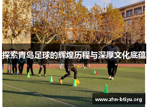 探索青岛足球的辉煌历程与深厚文化底蕴 探索青岛足球的辉煌历程与深厚文化底蕴