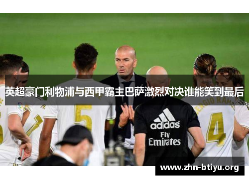 英超豪门利物浦与西甲霸主巴萨激烈对决谁能笑到最后 英超豪门利物浦与西甲霸主巴萨激烈对决谁能笑到最后