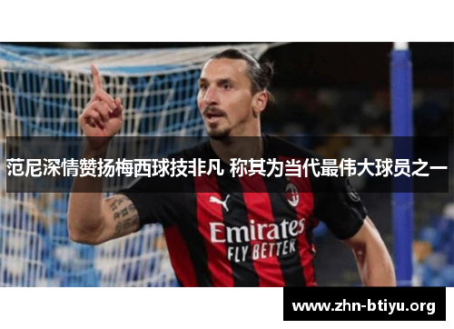 范尼深情赞扬梅西球技非凡 称其为当代最伟大球员之一 范尼深情赞扬梅西球技非凡 称其为当代最伟大球员之一