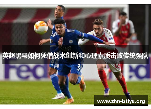 英超黑马如何凭借战术创新和心理素质击败传统强队 英超黑马如何凭借战术创新和心理素质击败传统强队