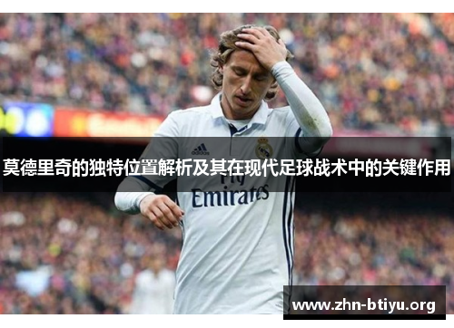 莫德里奇的独特位置解析及其在现代足球战术中的关键作用 莫德里奇的独特位置解析及其在现代足球战术中的关键作用