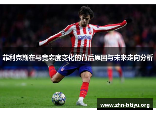 菲利克斯在马竞态度变化的背后原因与未来走向分析 菲利克斯在马竞态度变化的背后原因与未来走向分析