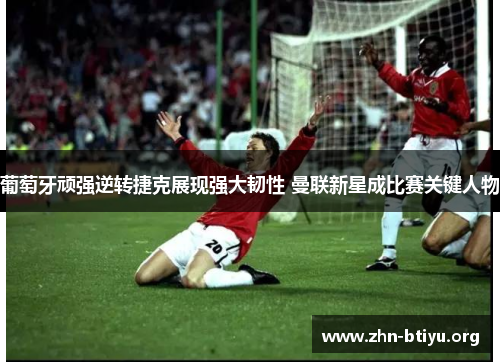 葡萄牙顽强逆转捷克展现强大韧性 曼联新星成比赛关键人物 葡萄牙顽强逆转捷克展现强大韧性 曼联新星成比赛关键人物