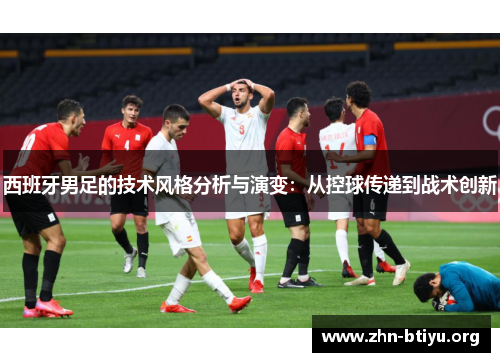 西班牙男足的技术风格分析与演变:从控球传递到战术创新 西班牙男足的技术风格分析与演变:从控球传递到战术创新