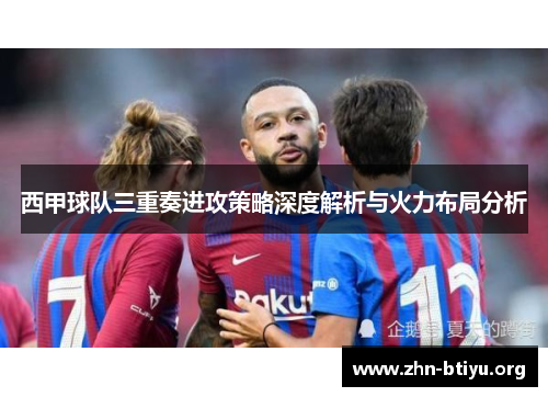 西甲球队三重奏进攻策略深度解析与火力布局分析 西甲球队三重奏进攻策略深度解析与火力布局分析