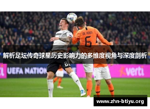 解析足坛传奇球星历史影响力的多维度视角与深度剖析 解析足坛传奇球星历史影响力的多维度视角与深度剖析