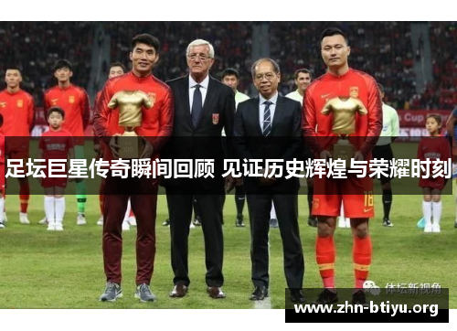 足坛巨星传奇瞬间回顾 见证历史辉煌与荣耀时刻 足坛巨星传奇瞬间回顾 见证历史辉煌与荣耀时刻