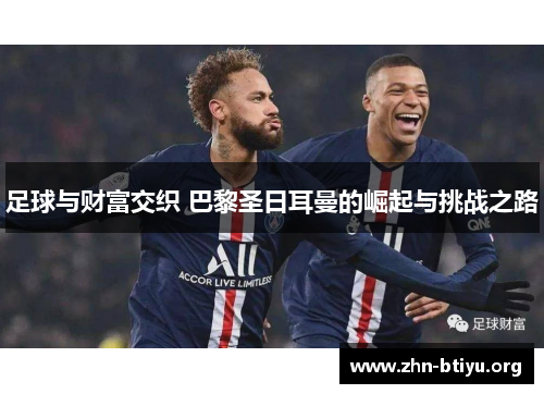 足球与财富交织 巴黎圣日耳曼的崛起与挑战之路 足球与财富交织 巴黎圣日耳曼的崛起与挑战之路