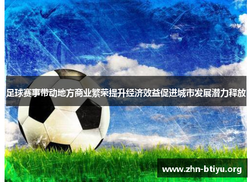 足球赛事带动地方商业繁荣提升经济效益促进城市发展潜力释放 足球赛事带动地方商业繁荣提升经济效益促进城市发展潜力释放