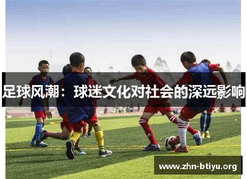 足球风潮:球迷文化对社会的深远影响 足球风潮:球迷文化对社会的深远影响