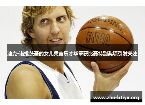 迪克·诺维茨基的女儿凭音乐才华荣获比赛特别奖项引发关注 迪克·诺维茨基的女儿凭音乐才华荣获比赛特别奖项引发关注