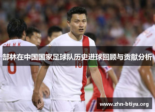 郜林在中国国家足球队历史进球回顾与贡献分析 郜林在中国国家足球队历史进球回顾与贡献分析