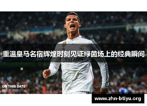 重温皇马名宿辉煌时刻见证绿茵场上的经典瞬间 重温皇马名宿辉煌时刻见证绿茵场上的经典瞬间