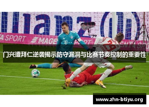 门兴遭拜仁逆袭揭示防守漏洞与比赛节奏控制的重要性 门兴遭拜仁逆袭揭示防守漏洞与比赛节奏控制的重要性