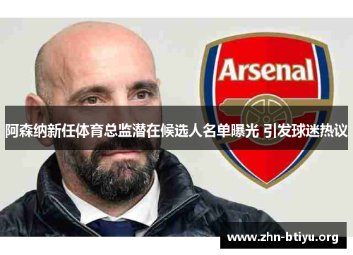 阿森纳新任体育总监潜在候选人名单曝光 引发球迷热议 阿森纳新任体育总监潜在候选人名单曝光 引发球迷热议
