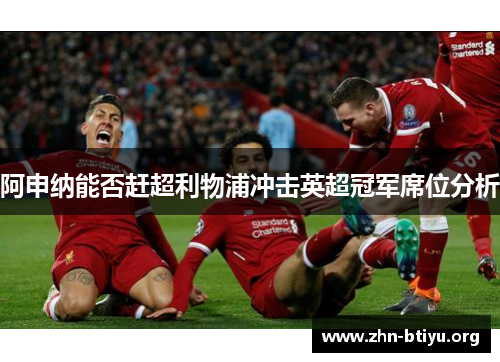 阿申纳能否赶超利物浦冲击英超冠军席位分析 阿申纳能否赶超利物浦冲击英超冠军席位分析