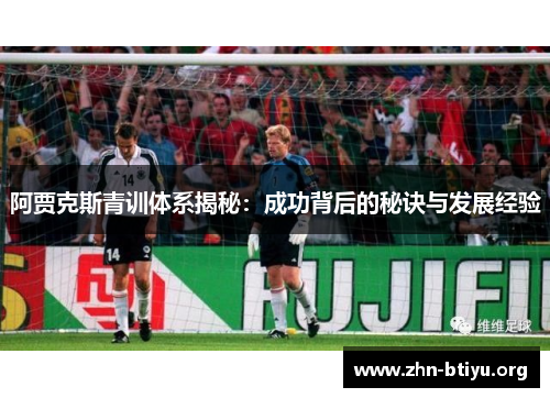 阿贾克斯青训体系揭秘:成功背后的秘诀与发展经验 阿贾克斯青训体系揭秘:成功背后的秘诀与发展经验