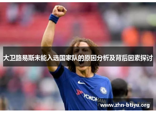 大卫路易斯未能入选国家队的原因分析及背后因素探讨 大卫路易斯未能入选国家队的原因分析及背后因素探讨