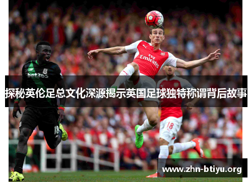 探秘英伦足总文化深源揭示英国足球独特称谓背后故事 探秘英伦足总文化深源揭示英国足球独特称谓背后故事