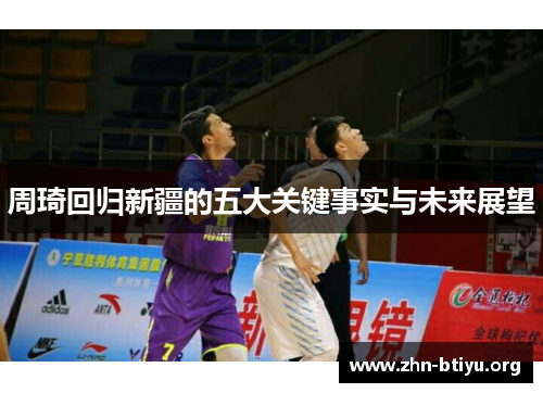 周琦回归新疆的五大关键事实与未来展望 周琦回归新疆的五大关键事实与未来展望