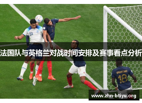 法国队与英格兰对战时间安排及赛事看点分析 法国队与英格兰对战时间安排及赛事看点分析