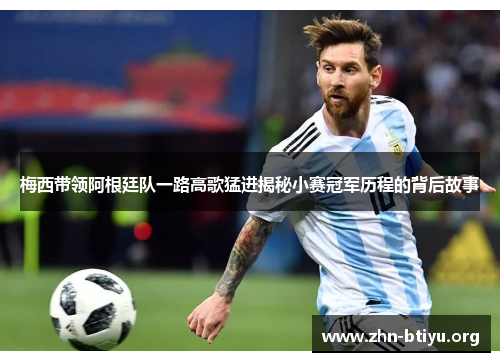 梅西带领阿根廷队一路高歌猛进揭秘小赛冠军历程的背后故事