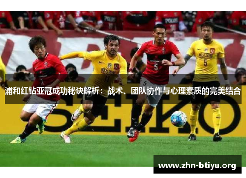 浦和红钻亚冠成功秘诀解析：战术、团队协作与心理素质的完美结合