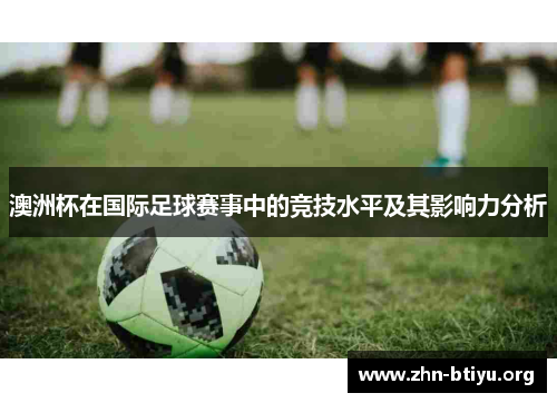 澳洲杯在国际足球赛事中的竞技水平及其影响力分析