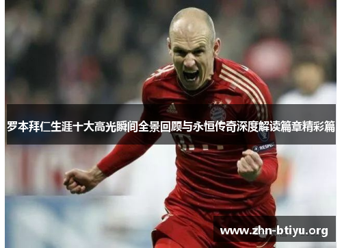 罗本拜仁生涯十大高光瞬间全景回顾与永恒传奇深度解读篇章精彩篇